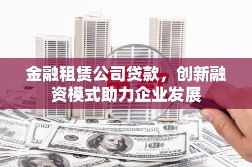 泰顺金融租赁公司贷款，创新融资模式助力企业发展