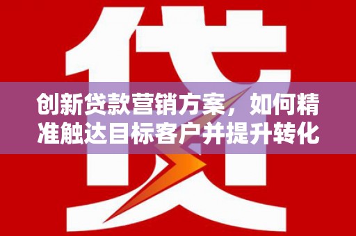 泰顺创新贷款营销方案，如何精准触达目标客户并提升转化率