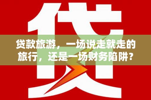 泰顺贷款旅游，一场说走就走的旅行，还是一场财务陷阱？