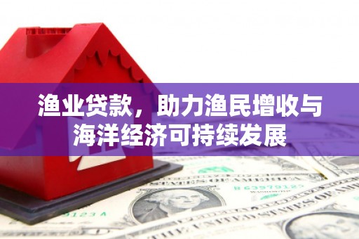 泰顺渔业贷款，助力渔民增收与海洋经济可持续发展