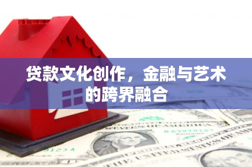 泰顺贷款文化创作，金融与艺术的跨界融合