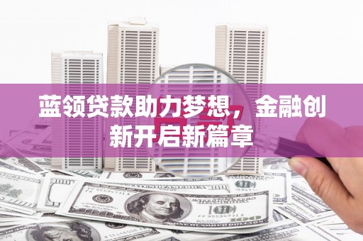 泰顺蓝领贷款助力梦想，金融创新开启新篇章