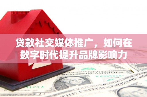 泰顺贷款社交媒体推广，如何在数字时代提升品牌影响力
