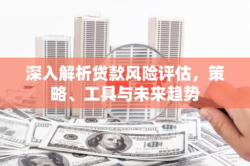泰顺深入解析贷款风险评估，策略、工具与未来趋势
