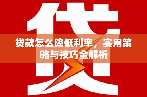 泰顺贷款怎么降低利率，实用策略与技巧全解析