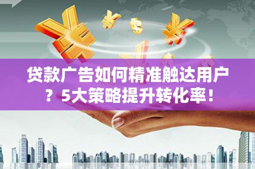 泰顺贷款广告如何精准触达用户？5大策略提升转化率！