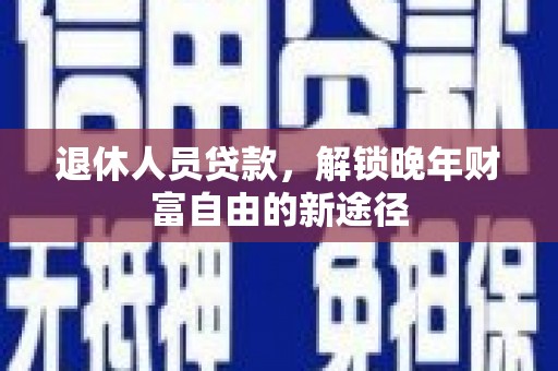 泰顺退休人员贷款，解锁晚年财富自由的新途径