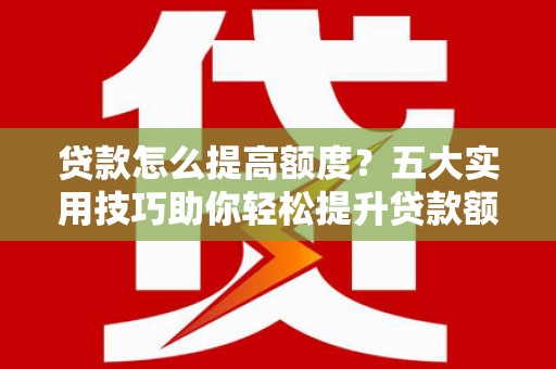 泰顺贷款怎么提高额度？五大实用技巧助你轻松提升贷款额度
