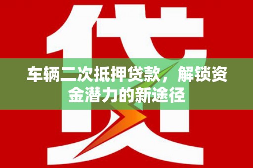 泰顺车辆二次抵押贷款，解锁资金潜力的新途径