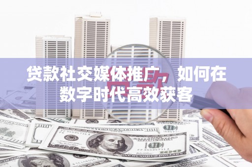 泰顺贷款社交媒体推广，如何在数字时代高效获客