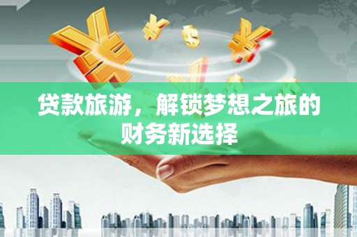 泰顺贷款旅游，解锁梦想之旅的财务新选择