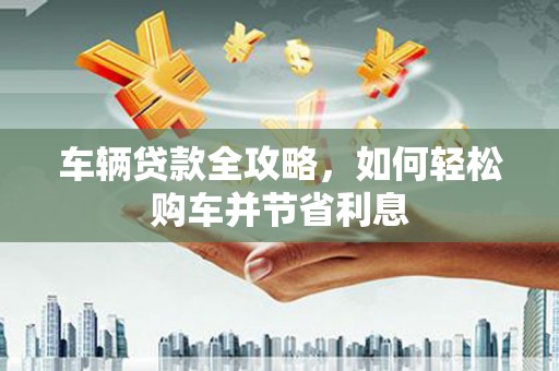泰顺车辆贷款全攻略，如何轻松购车并节省利息