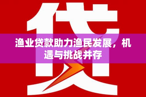 泰顺渔业贷款助力渔民发展，机遇与挑战并存