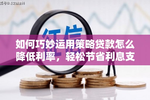 泰顺如何巧妙运用策略贷款怎么降低利率，轻松节省利息支出