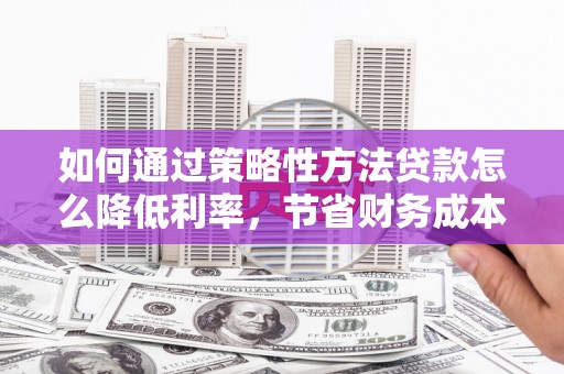 泰顺如何通过策略性方法贷款怎么降低利率，节省财务成本