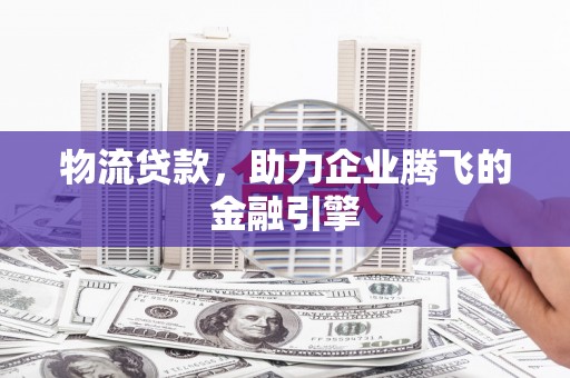 泰顺物流贷款，助力企业腾飞的金融引擎