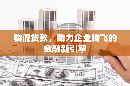 泰顺物流贷款，助力企业腾飞的金融新引擎