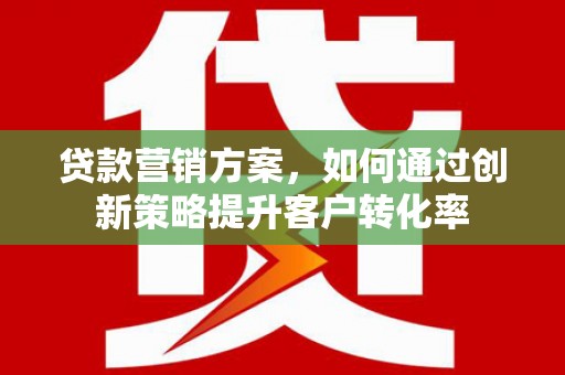 泰顺贷款营销方案，如何通过创新策略提升客户转化率