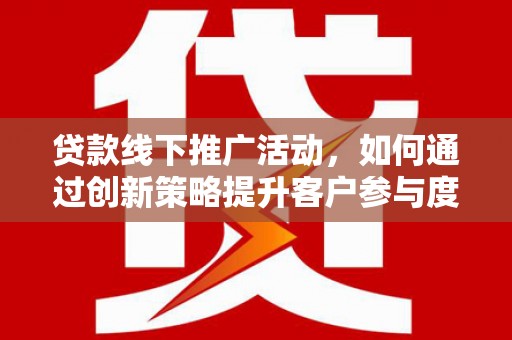 泰顺贷款线下推广活动，如何通过创新策略提升客户参与度