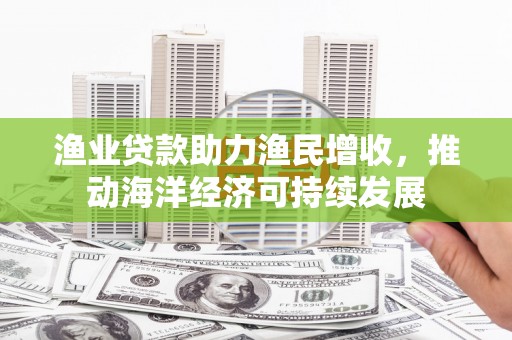 泰顺渔业贷款助力渔民增收，推动海洋经济可持续发展