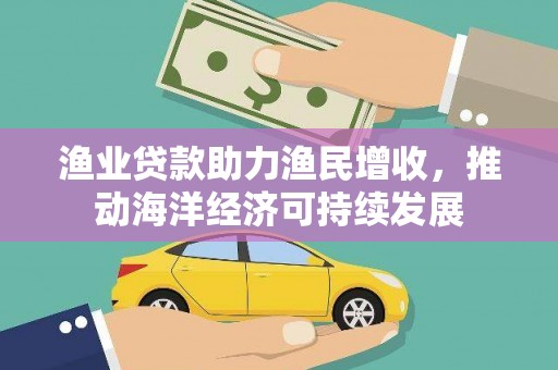 泰顺渔业贷款助力渔民增收，推动海洋经济可持续发展