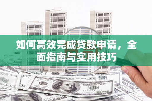 泰顺如何高效完成贷款申请，全面指南与实用技巧