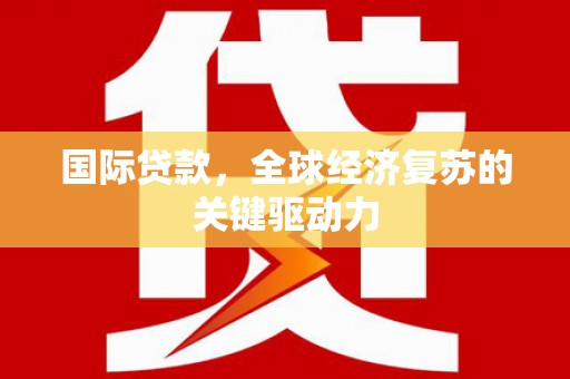 泰顺国际贷款，全球经济复苏的关键驱动力