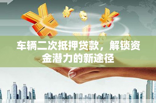 泰顺车辆二次抵押贷款，解锁资金潜力的新途径