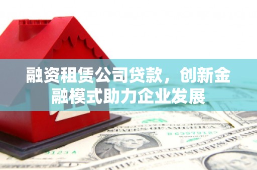 泰顺融资租赁公司贷款，创新金融模式助力企业发展