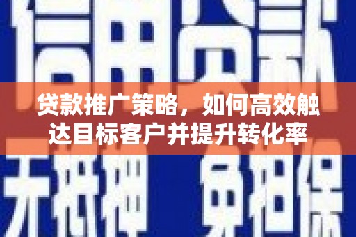 泰顺贷款推广策略，如何高效触达目标客户并提升转化率