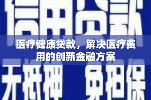 泰顺医疗健康贷款，解决医疗费用的创新金融方案