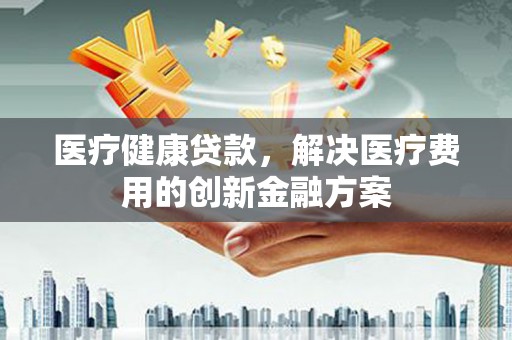 泰顺医疗健康贷款，解决医疗费用的创新金融方案