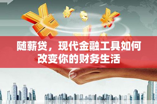 泰顺随薪贷，现代金融工具如何改变你的财务生活