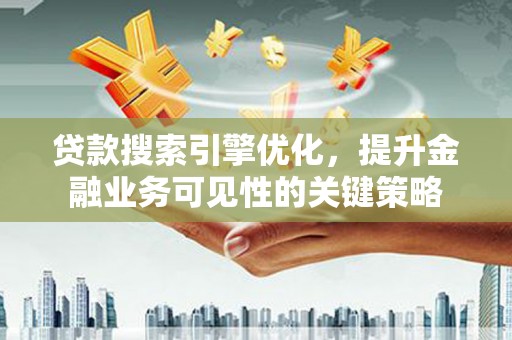 泰顺贷款搜索引擎优化，提升金融业务可见性的关键策略