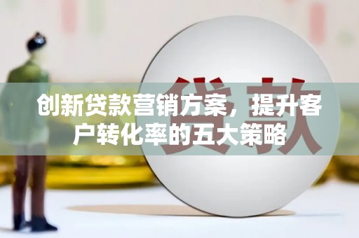 泰顺创新贷款营销方案，提升客户转化率的五大策略