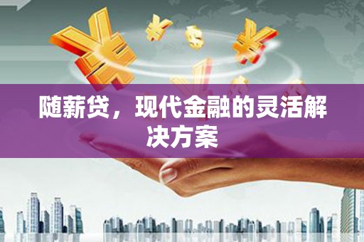 泰顺随薪贷，现代金融的灵活解决方案