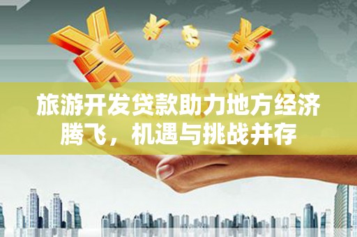 泰顺旅游开发贷款助力地方经济腾飞，机遇与挑战并存