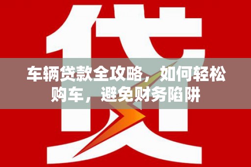 泰顺车辆贷款全攻略，如何轻松购车，避免财务陷阱