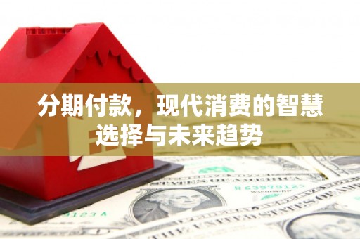 泰顺分期付款，现代消费的智慧选择与未来趋势