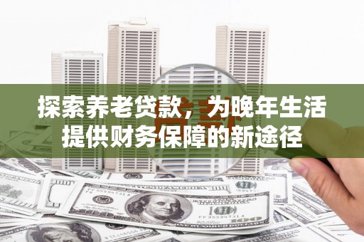 泰顺探索养老贷款，为晚年生活提供财务保障的新途径