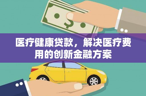 泰顺医疗健康贷款，解决医疗费用的创新金融方案