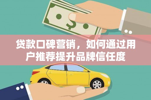 泰顺贷款口碑营销，如何通过用户推荐提升品牌信任度