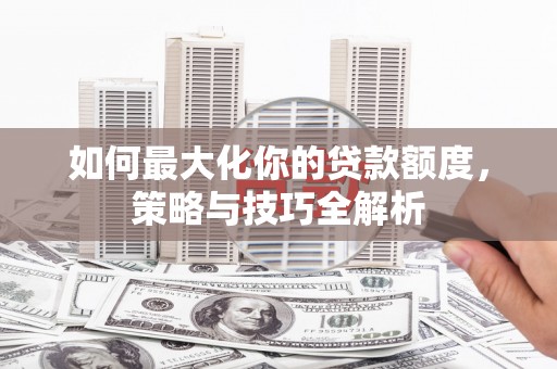 泰顺如何最大化你的贷款额度，策略与技巧全解析