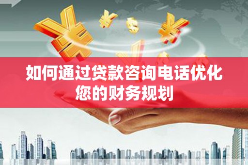 泰顺如何通过贷款咨询电话优化您的财务规划