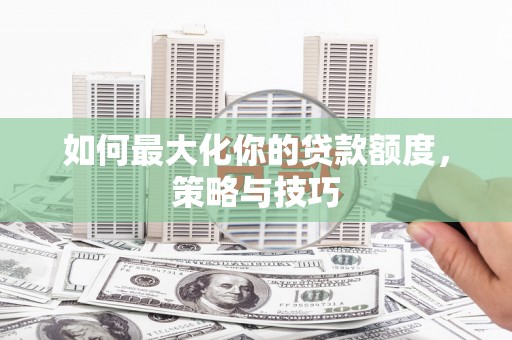 泰顺如何最大化你的贷款额度，策略与技巧