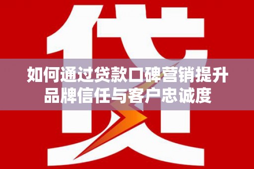 泰顺如何通过贷款口碑营销提升品牌信任与客户忠诚度