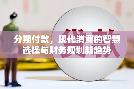 泰顺分期付款，现代消费的智慧选择与财务规划新趋势