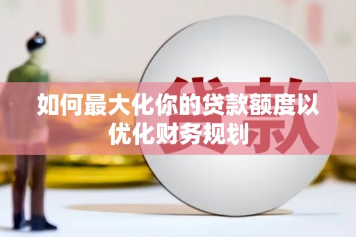 泰顺如何最大化你的贷款额度以优化财务规划