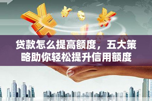 泰顺贷款怎么提高额度，五大策略助你轻松提升信用额度