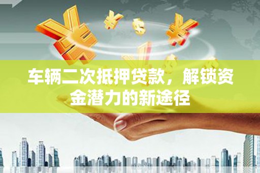 泰顺车辆二次抵押贷款，解锁资金潜力的新途径